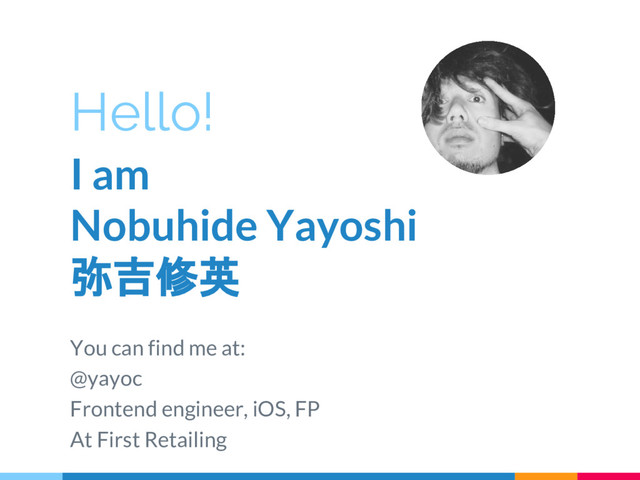 Hello!
I am
Nobuhide Yayoshi
弥吉修英
You can find me at:
@yayoc
Frontend engineer, iOS, FP
At First Retailing
