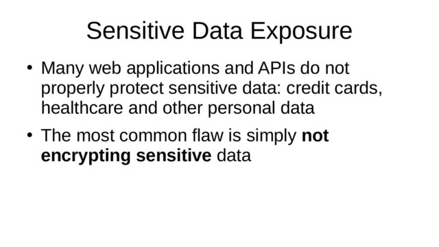Sensitive Data Exposure
●
Many web applications and APIs do not
properly protect sensitive data: credit cards,
healthcare and other personal data
●
The most common flaw is simply not
encrypting sensitive data
