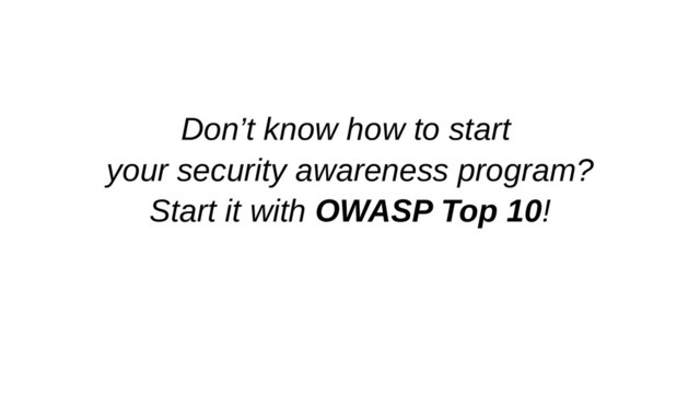 Don’t know how to start
your security awareness program?
Start it with OWASP Top 10!
