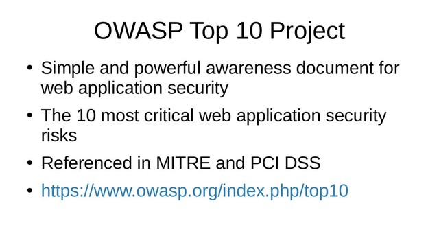 OWASP Top 10 Project
●
Simple and powerful awareness document for
web application security
●
The 10 most critical web application security
risks
●
Referenced in MITRE and PCI DSS
●
https://www.owasp.org/index.php/top10
