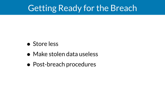 Getting Ready for the Breach
• Store less
• Make stolen data useless
• Post-breach procedures
