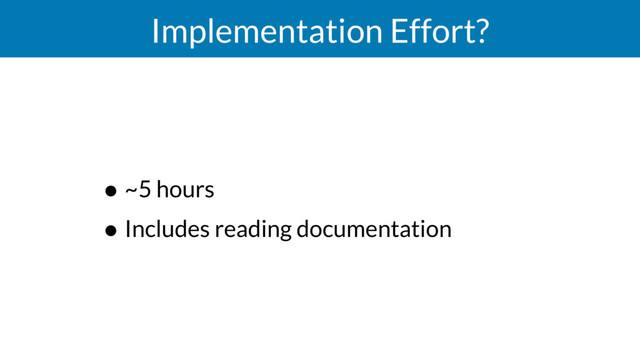 Implementation Effort?
• ~5 hours
• Includes reading documentation
