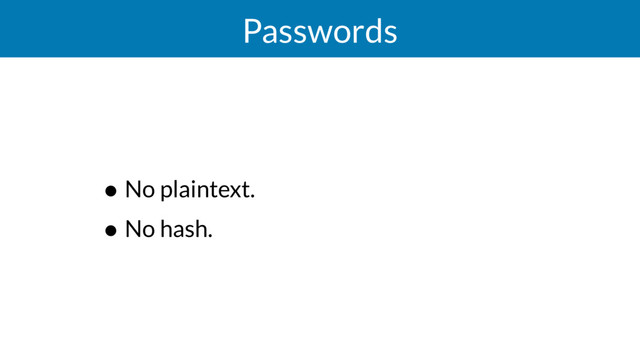 Passwords
• No plaintext.
• No hash.
