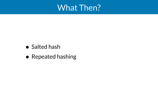 What Then?
• Salted hash
• Repeated hashing
