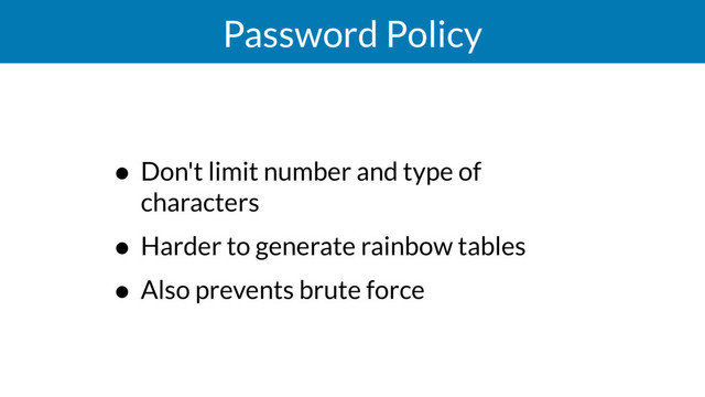 Password Policy
• Don't limit number and type of
characters
• Harder to generate rainbow tables
• Also prevents brute force
