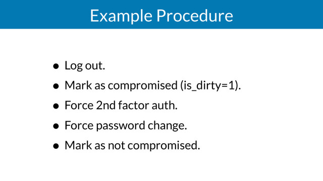 Example Procedure
• Log out.
• Mark as compromised (is_dirty=1).
• Force 2nd factor auth.
• Force password change.
• Mark as not compromised.

