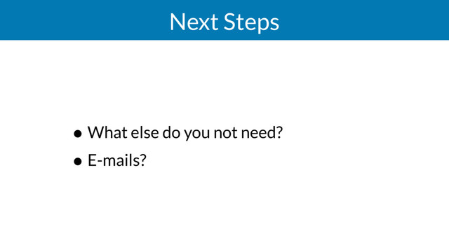 Next Steps
• What else do you not need?
• E-mails?
