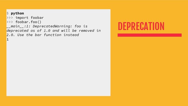 DEPRECATION
$ python
>>> import foobar
>>> foobar.foo()
__main__:1: DeprecatedWarning: foo is
deprecated as of 1.0 and will be removed in
2.0. Use the bar function instead
1
