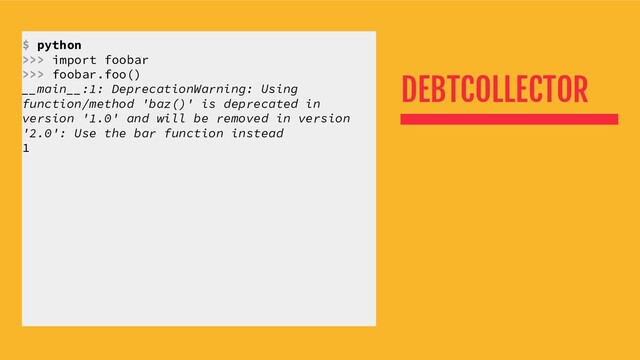 DEBTCOLLECTOR
$ python
>>> import foobar
>>> foobar.foo()
__main__:1: DeprecationWarning: Using
function/method 'baz()' is deprecated in
version '1.0' and will be removed in version
'2.0': Use the bar function instead
1
