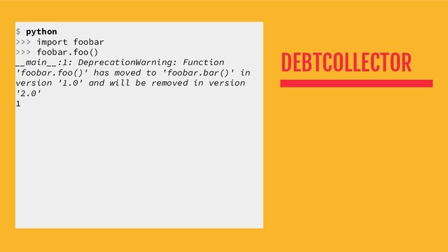 DEBTCOLLECTOR
$ python
>>> import foobar
>>> foobar.foo()
__main__:1: DeprecationWarning: Function
'foobar.foo()' has moved to 'foobar.bar()' in
version '1.0' and will be removed in version
'2.0'
1
