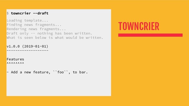 TOWNCRIER
$ towncrier --draft
Loading template...
Finding news fragments...
Rendering news fragments...
Draft only -- nothing has been written.
What is seen below is what would be written.
v1.0.0 (2019-01-01)
-------------------
Features
^^^^^^^^
- Add a new feature, ``foo``, to bar.

