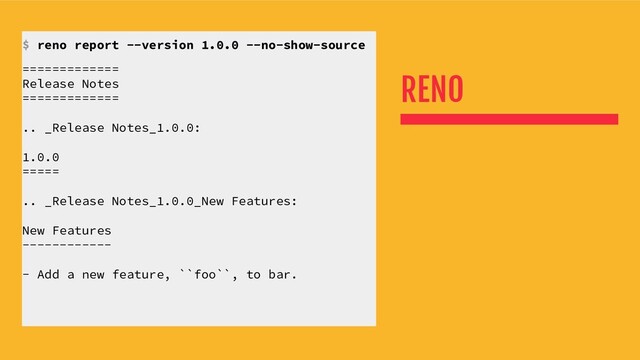 RENO
$ reno report --version 1.0.0 --no-show-source
=============
Release Notes
=============
.. _Release Notes_1.0.0:
1.0.0
=====
.. _Release Notes_1.0.0_New Features:
New Features
------------
- Add a new feature, ``foo``, to bar.

