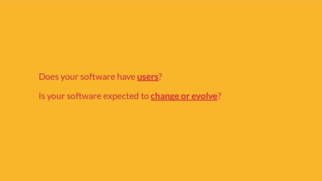 Does your software have users?
Is your software expected to change or evolve?
