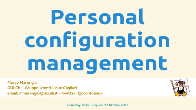 Linux Day 2016 - Cagliari, 22 Ottobre 2016
Personal
configuration
management
Marco Marongiu
GULCh – Gruppo Utenti Linux Cagliari
email: mmarongiu@tiscali.it - twitter: @brontolinux
