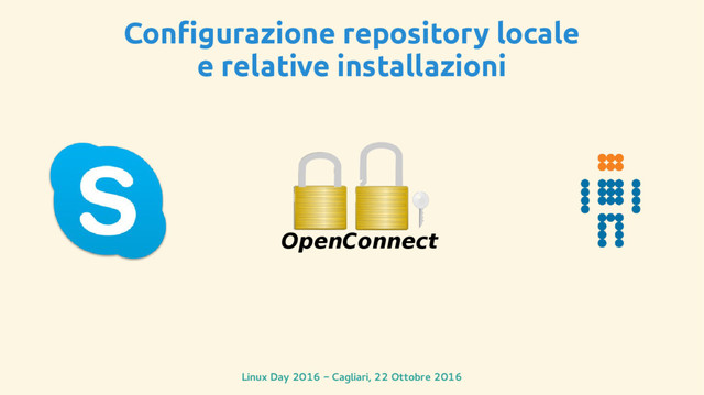 Linux Day 2016 - Cagliari, 22 Ottobre 2016
OpenConnect
Configurazione repository locale
e relative installazioni
