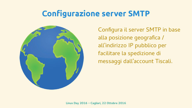 Linux Day 2016 - Cagliari, 22 Ottobre 2016
Configurazione server SMTP
Configura il server SMTP in base
alla posizione geografica /
all'indirizzo IP pubblico per
facilitare la spedizione di
messaggi dall'account Tiscali.
