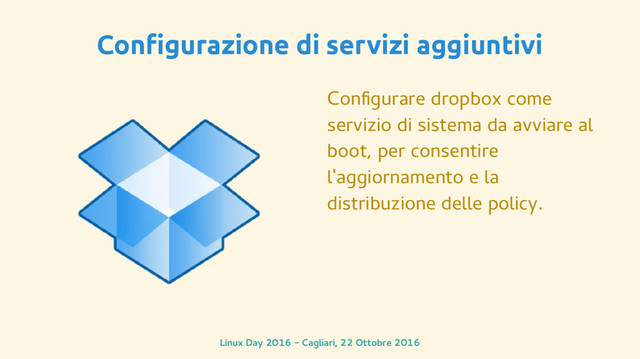 Linux Day 2016 - Cagliari, 22 Ottobre 2016
Configurazione di servizi aggiuntivi
Configurare dropbox come
servizio di sistema da avviare al
boot, per consentire
l'aggiornamento e la
distribuzione delle policy.

