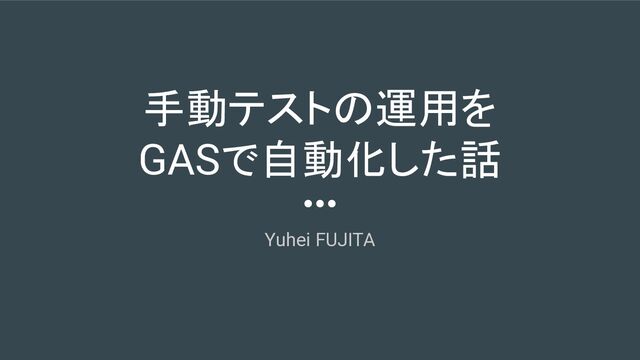 手動テストの運用を
GASで自動化した話
Yuhei FUJITA
