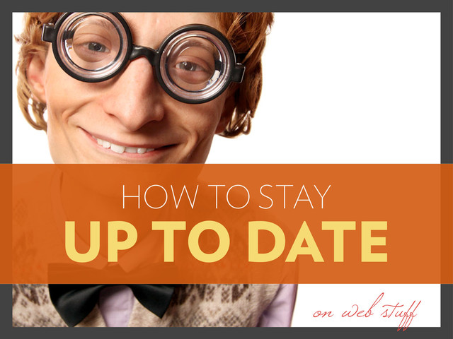 HOW TO STAY
UP TO DATE
on web stuff
