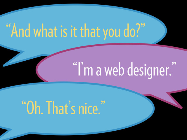 “And what is it that you do?”
“I’m a web designer.”
“Oh. That’s nice.”
