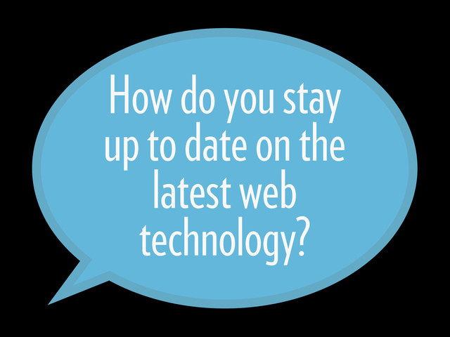 How do you stay
up to date on the
latest web
technology?
