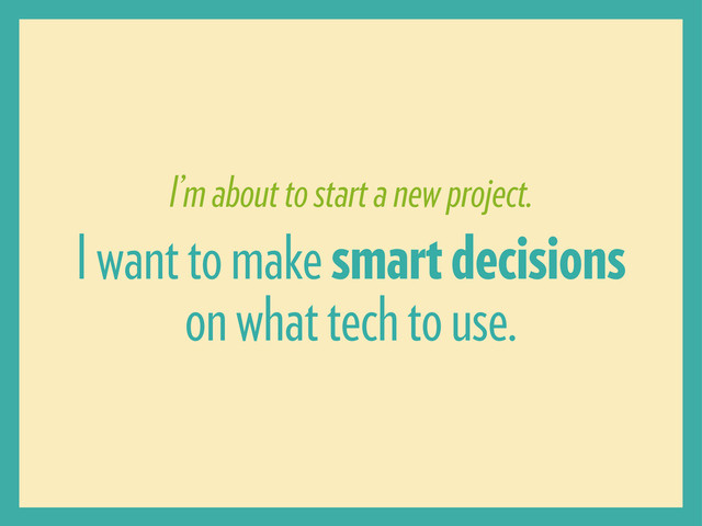 I’m about to start a new project.
I want to make smart decisions
on what tech to use.
