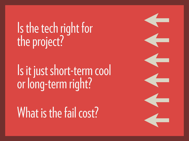 Is the tech right for
the project?
Is it just short-term cool
or long-term right?
What is the fail cost?
