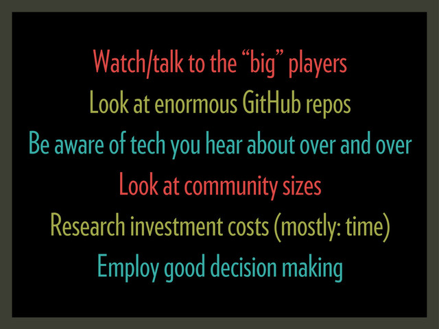 Watch/talk to the “big” players
Look at enormous GitHub repos
Be aware of tech you hear about over and over
Look at community sizes
Research investment costs (mostly: time)
Employ good decision making
