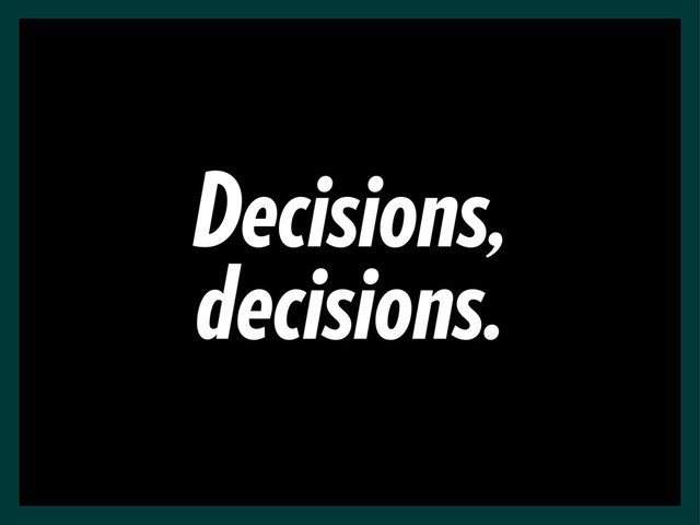 Decisions,
decisions.
