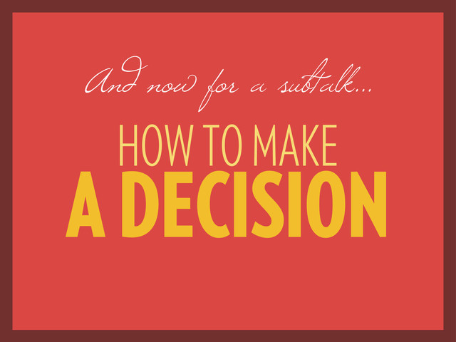 HOW TO MAKE
A DECISION
And now for a subtalk...
