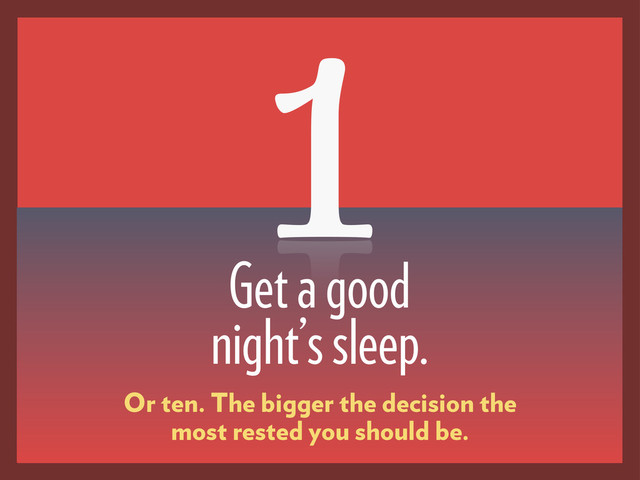 Get a good
night’s sleep.
1
Or ten. The bigger the decision the
most rested you should be.
