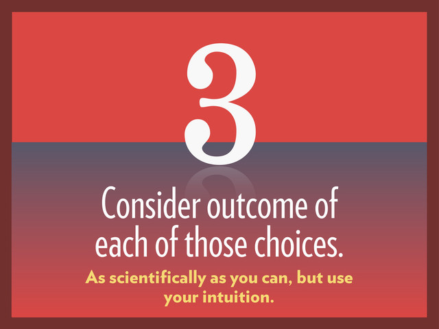 3
Consider outcome of
each of those choices.
As scientiﬁcally as you can, but use
your intuition.
