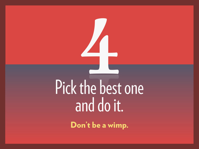 4
Pick the best one
and do it.
Don’t be a wimp.

