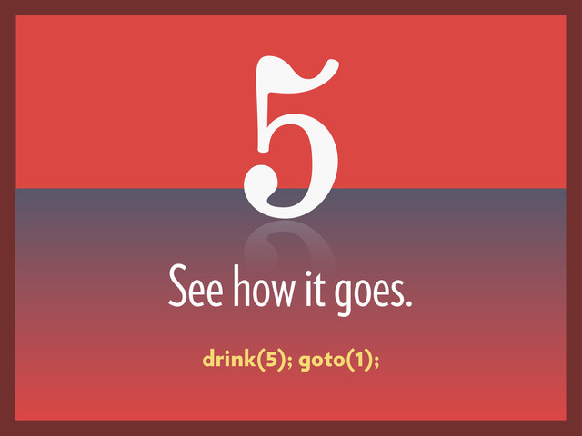 5
See how it goes.
drink(5); goto(1);
