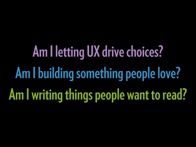 Am I letting UX drive choices?
Am I building something people love?
Am I writing things people want to read?
