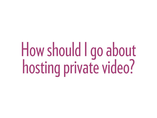 How should I go about
hosting private video?
