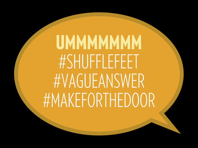 UMMMMMMM
#SHUFFLEFEET
#VAGUEANSWER
#MAKEFORTHEDOOR

