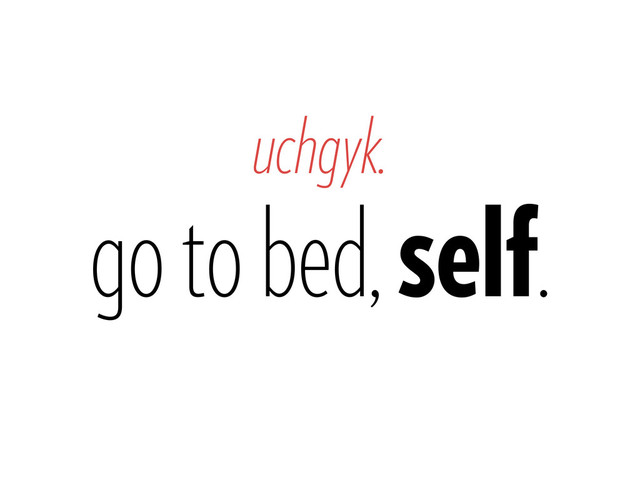 uchgyk.
go to bed, self.
