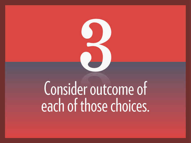 3
Consider outcome of
each of those choices.
