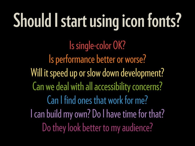 Should I start using icon fonts?
Is single-color OK?
Is performance better or worse?
Will it speed up or slow down development?
Can we deal with all accessibility concerns?
Can I ﬁnd ones that work for me?
I can build my own? Do I have time for that?
Do they look better to my audience?
