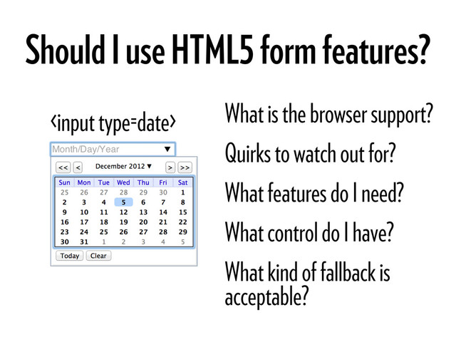 Should I use HTML5 form features?
 What is the browser support?
Quirks to watch out for?
What features do I need?
What control do I have?
What kind of fallback is
acceptable?
