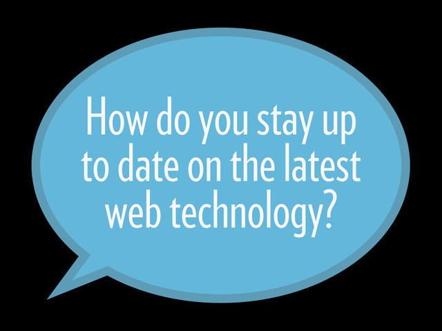 How do you stay up
to date on the latest
web technology?

