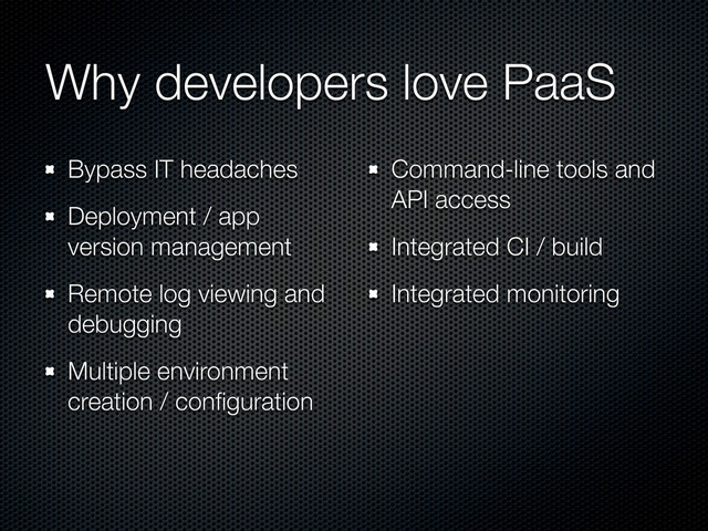 Why developers love PaaS
Bypass IT headaches
Deployment / app
version management
Remote log viewing and
debugging
Multiple environment
creation / conﬁguration
Command-line tools and
API access
Integrated CI / build
Integrated monitoring
