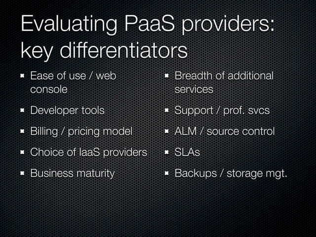 Evaluating PaaS providers:
key differentiators
Ease of use / web
console
Developer tools
Billing / pricing model
Choice of IaaS providers
Business maturity
Breadth of additional
services
Support / prof. svcs
ALM / source control
SLAs
Backups / storage mgt.
