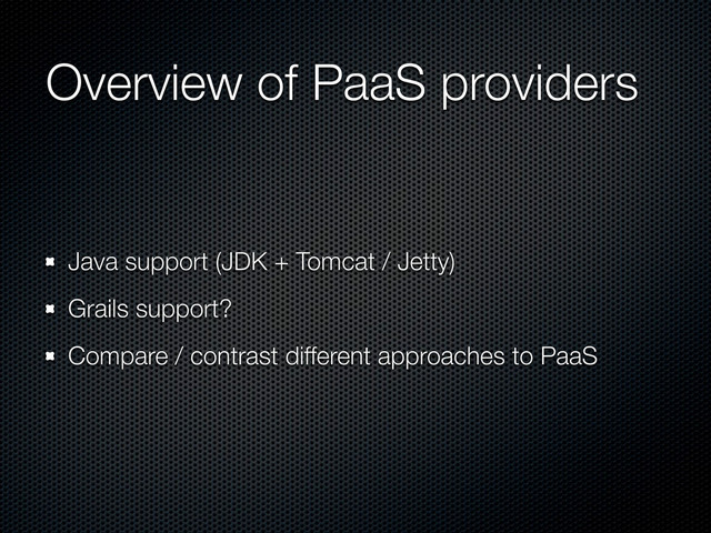 Overview of PaaS providers
Java support (JDK + Tomcat / Jetty)
Grails support?
Compare / contrast different approaches to PaaS
