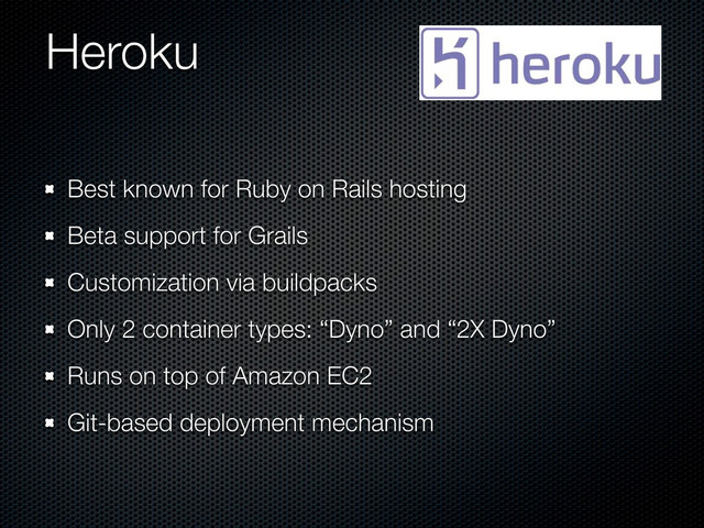 Heroku
Best known for Ruby on Rails hosting
Beta support for Grails
Customization via buildpacks
Only 2 container types: “Dyno” and “2X Dyno”
Runs on top of Amazon EC2
Git-based deployment mechanism
