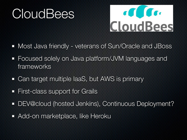 CloudBees
Most Java friendly - veterans of Sun/Oracle and JBoss
Focused solely on Java platform/JVM languages and
frameworks
Can target multiple IaaS, but AWS is primary
First-class support for Grails
DEV@cloud (hosted Jenkins), Continuous Deployment?
Add-on marketplace, like Heroku
