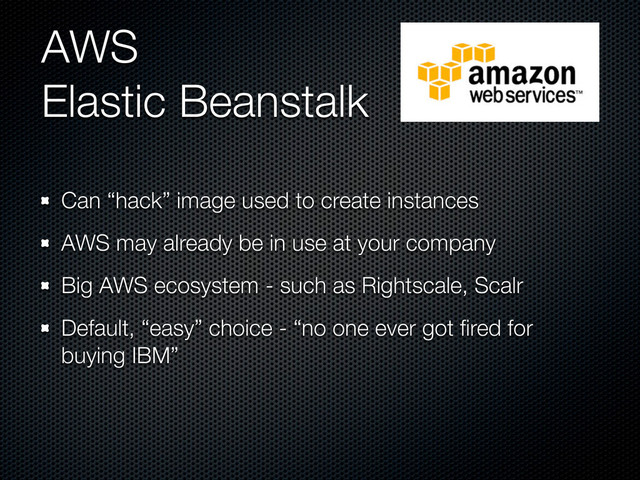 AWS
Elastic Beanstalk
Can “hack” image used to create instances
AWS may already be in use at your company
Big AWS ecosystem - such as Rightscale, Scalr
Default, “easy” choice - “no one ever got ﬁred for
buying IBM”
