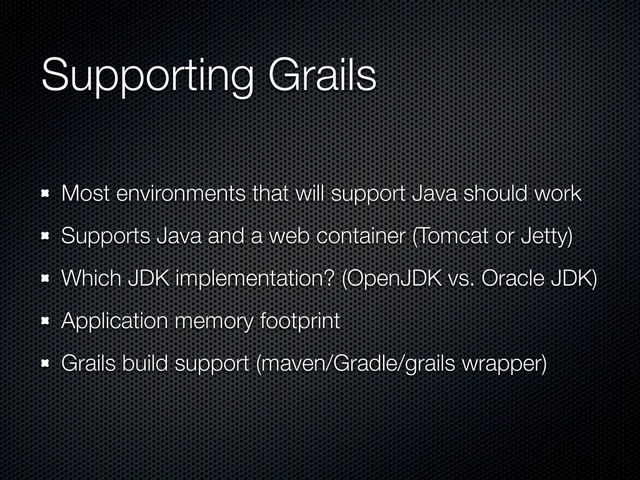 Supporting Grails
Most environments that will support Java should work
Supports Java and a web container (Tomcat or Jetty)
Which JDK implementation? (OpenJDK vs. Oracle JDK)
Application memory footprint
Grails build support (maven/Gradle/grails wrapper)
