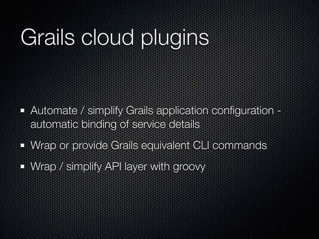 Grails cloud plugins
Automate / simplify Grails application conﬁguration -
automatic binding of service details
Wrap or provide Grails equivalent CLI commands
Wrap / simplify API layer with groovy
